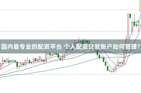 国内最专业的配资平台 个人配资贷款账户如何管理？