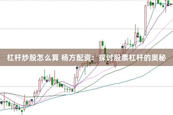 杠杆炒股怎么算 杨方配资:探讨股票杠杆的奥秘