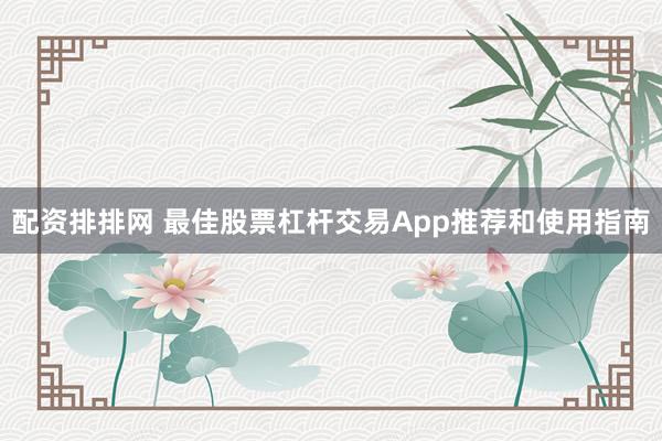 配资排排网 最佳股票杠杆交易App推荐和使用指南