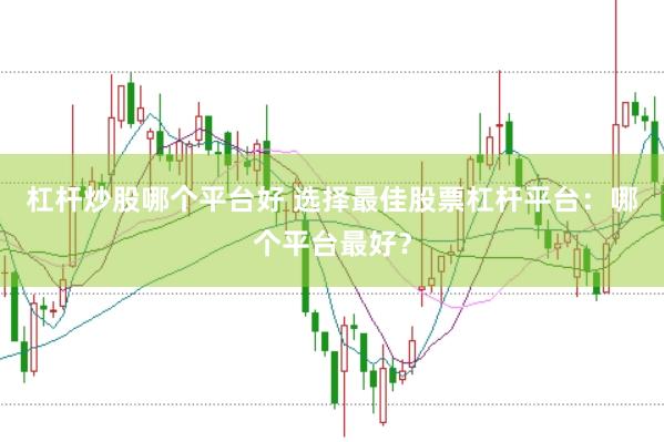 杠杆炒股哪个平台好 选择最佳股票杠杆平台：哪个平台最好？