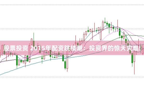 股票投资 2015年配资跳楼潮：投资界的惊天灾难!