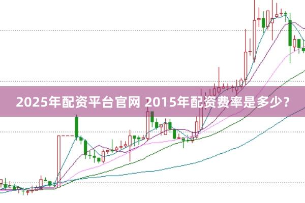 2025年配资平台官网 2015年配资费率是多少？