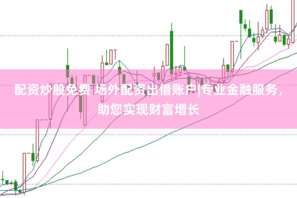 配资炒股免费 场外配资出借账户|专业金融服务，助您实现财富增长
