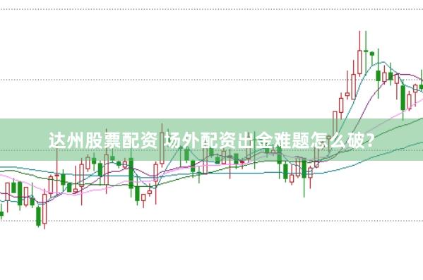 达州股票配资 场外配资出金难题怎么破？