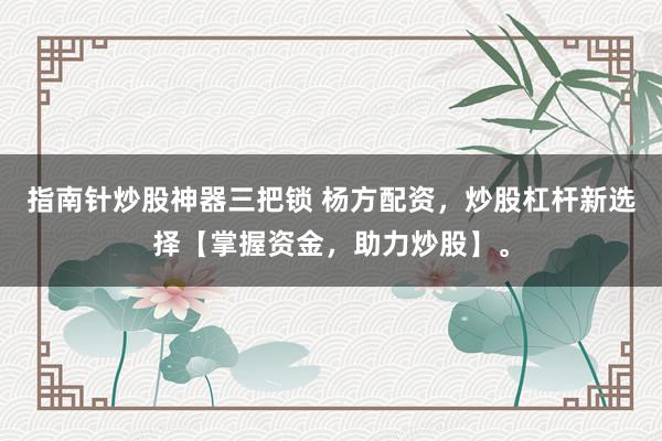 指南针炒股神器三把锁 杨方配资，炒股杠杆新选择【掌握资金，助力炒股】。