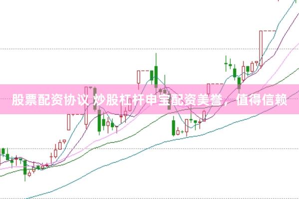 股票配资协议 炒股杠杆申宝配资美誉，值得信赖