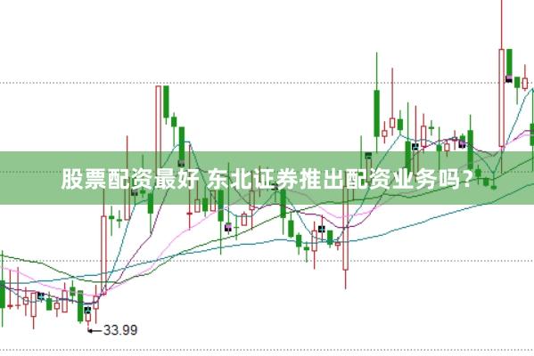 股票配资最好 东北证券推出配资业务吗?