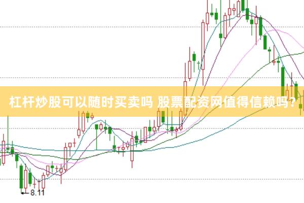 杠杆炒股可以随时买卖吗 股票配资网值得信赖吗？