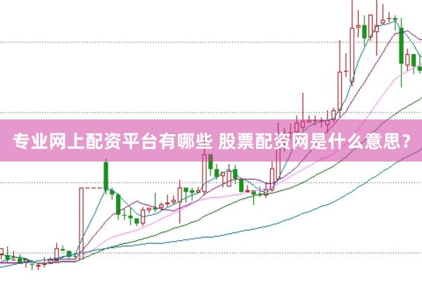 专业网上配资平台有哪些 股票配资网是什么意思？