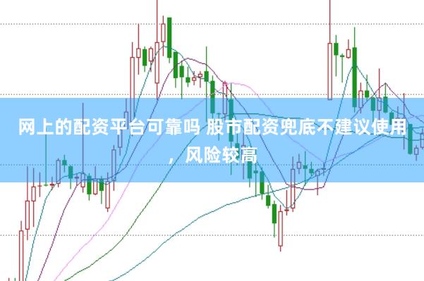 网上的配资平台可靠吗 股市配资兜底不建议使用，风险较高