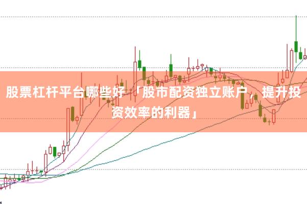股票杠杆平台哪些好 「股市配资独立账户，提升投资效率的利器」