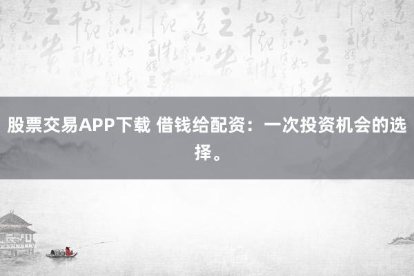 股票交易APP下载 借钱给配资:一次投资机会的选择。