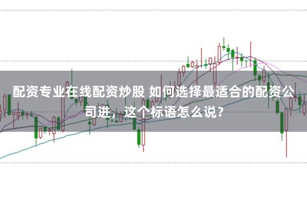 配资专业在线配资炒股 如何选择最适合的配资公司进，这个标语怎么说？