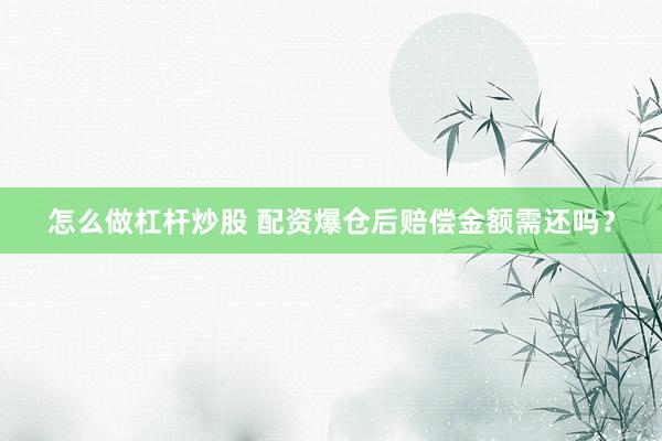 怎么做杠杆炒股 配资爆仓后赔偿金额需还吗？
