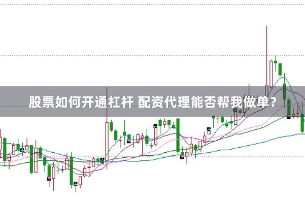 股票如何开通杠杆 配资代理能否帮我做单？