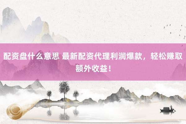 配资盘什么意思 最新配资代理利润爆款，轻松赚取额外收益！