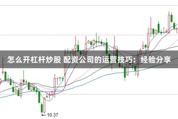 怎么开杠杆炒股 配资公司的运营技巧：经验分享