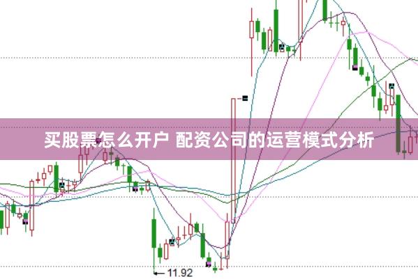 买股票怎么开户 配资公司的运营模式分析