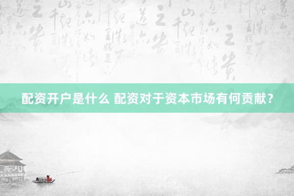 配资开户是什么 配资对于资本市场有何贡献？