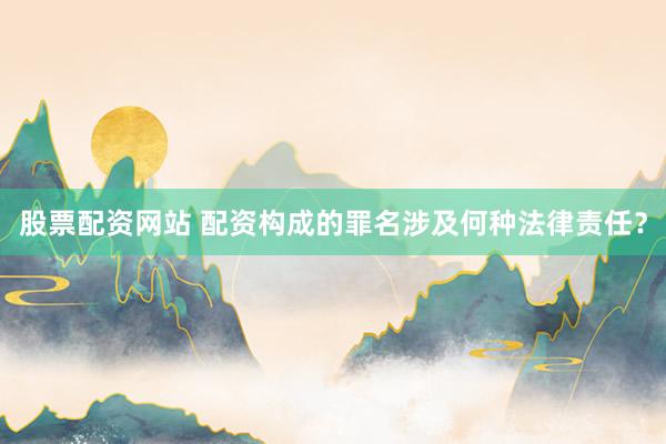 股票配资网站 配资构成的罪名涉及何种法律责任？