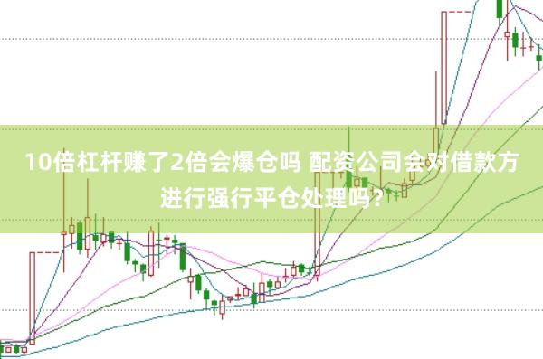 10倍杠杆赚了2倍会爆仓吗 配资公司会对借款方进行强行平仓处理吗？