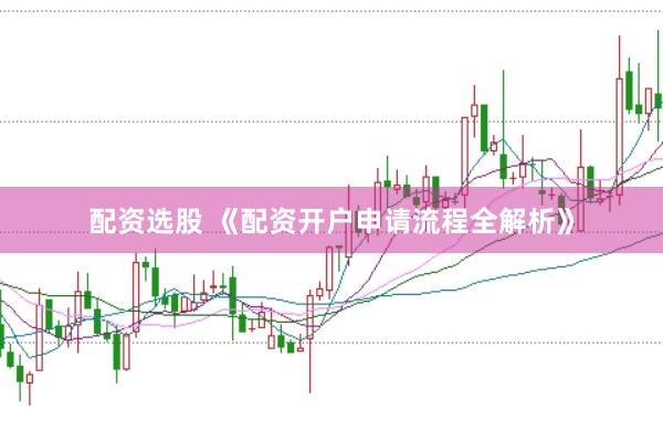 配资选股 《配资开户申请流程全解析》