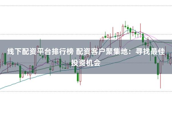 线下配资平台排行榜 配资客户聚集地：寻找最佳投资机会