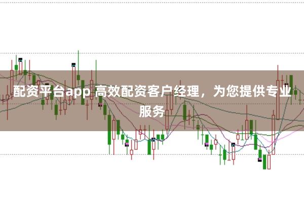 配资平台app 高效配资客户经理，为您提供专业服务