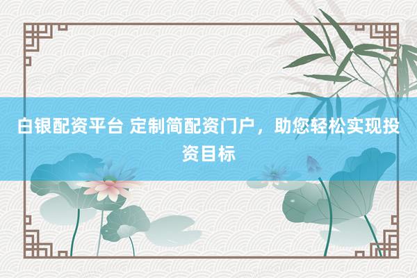 白银配资平台 定制简配资门户，助您轻松实现投资目标