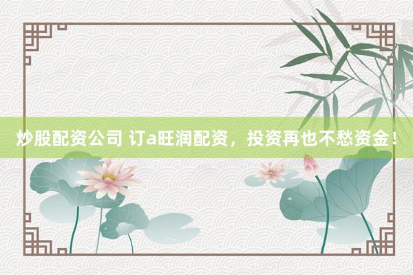 炒股配资公司 订a旺润配资，投资再也不愁资金！