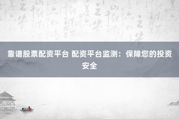 靠谱股票配资平台 配资平台监测：保障您的投资安全
