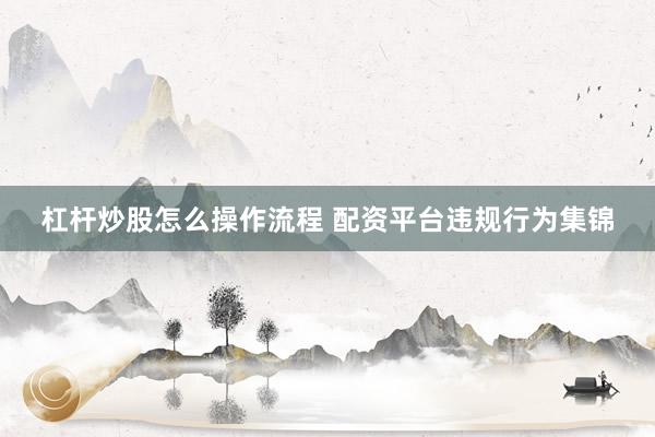杠杆炒股怎么操作流程 配资平台违规行为集锦