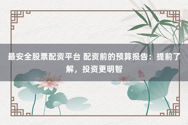最安全股票配资平台 配资前的预算报告：提前了解，投资更明智