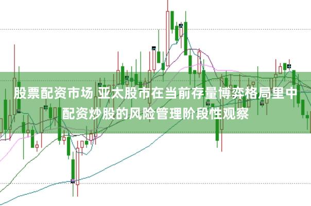 股票配资市场 亚太股市在当前存量博弈格局里中配资炒股的风险管理阶段性观察