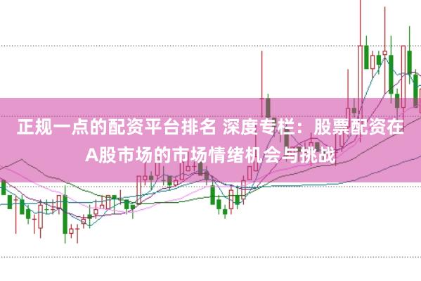 正规一点的配资平台排名 深度专栏：股票配资在A股市场的市场情绪机会与挑战