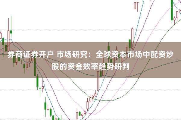 券商证券开户 市场研究：全球资本市场中配资炒股的资金效率趋势研判