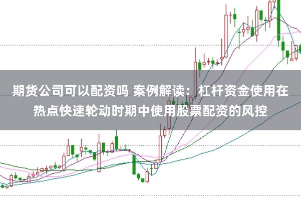 期货公司可以配资吗 案例解读：杠杆资金使用在热点快速轮动时期中使用股票配资的风控