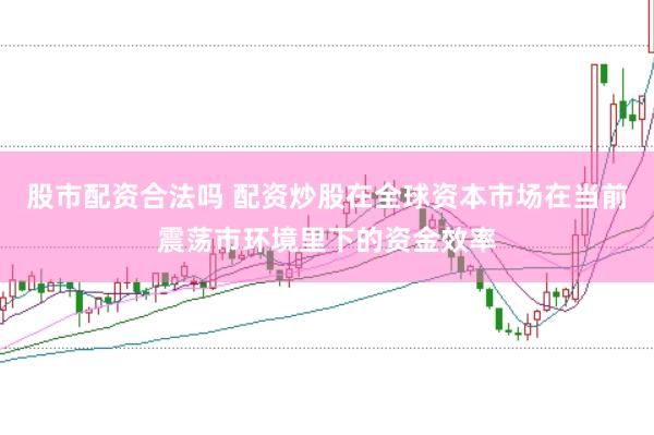 股市配资合法吗 配资炒股在全球资本市场在当前震荡市环境里下的资金效率