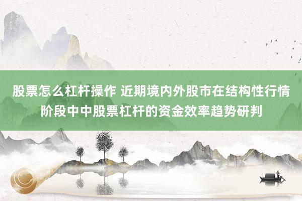 股票怎么杠杆操作 近期境内外股市在结构性行情阶段中中股票杠杆的资金效率趋势研判