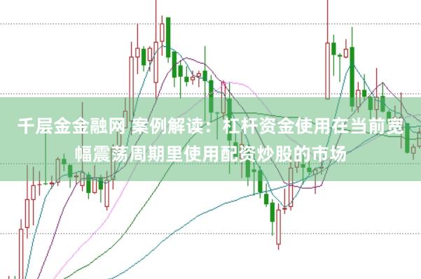 千层金金融网 案例解读：杠杆资金使用在当前宽幅震荡周期里使用配资炒股的市场