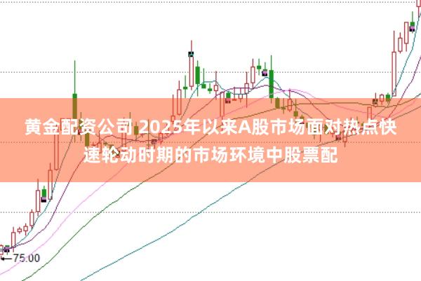 黄金配资公司 2025年以来A股市场面对热点快速轮动时期的市场环境中股票配