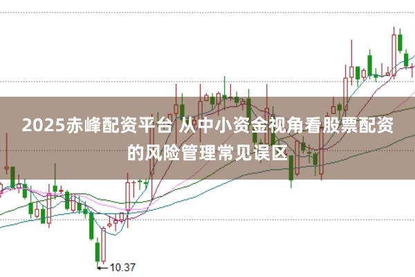2025赤峰配资平台 从中小资金视角看股票配资的风险管理常见误区
