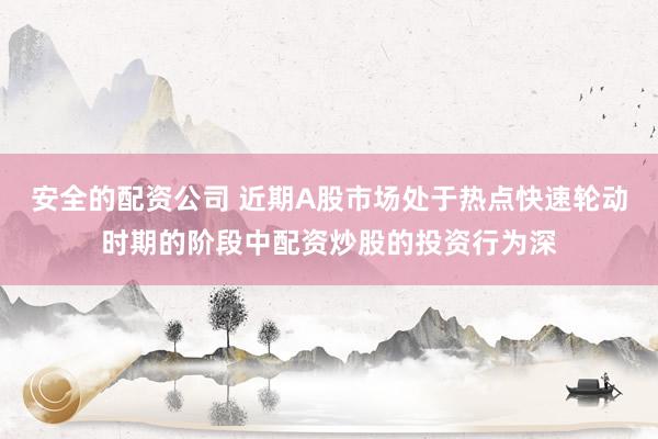 安全的配资公司 近期A股市场处于热点快速轮动时期的阶段中配资炒股的投资行为深