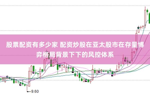 股票配资有多少家 配资炒股在亚太股市在存量博弈格局背景下下的风控体系