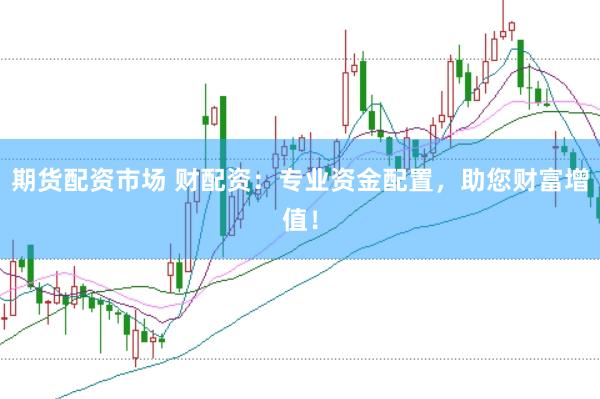 期货配资市场 财配资：专业资金配置，助您财富增值！