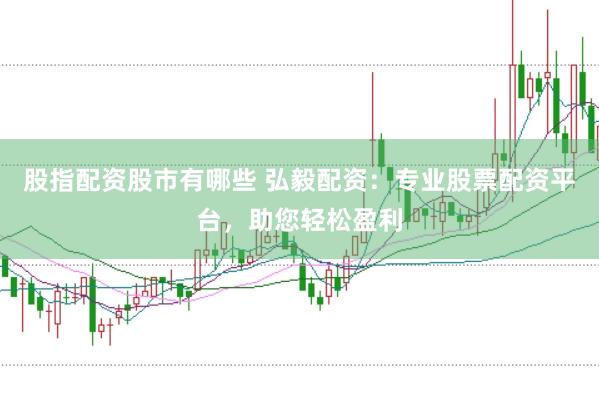 股指配资股市有哪些 弘毅配资：专业股票配资平台，助您轻松盈利