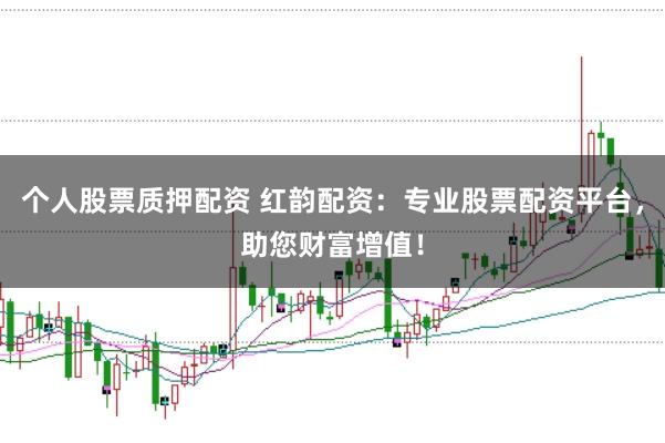 个人股票质押配资 红韵配资：专业股票配资平台，助您财富增值！