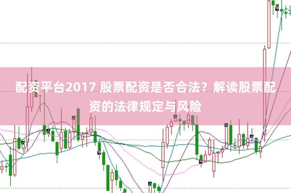 配资平台2017 股票配资是否合法？解读股票配资的法律规定与风险