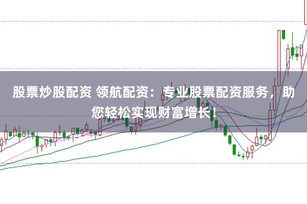 股票炒股配资 领航配资：专业股票配资服务，助您轻松实现财富增长！