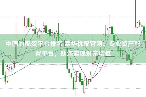 中国的配资平台排名 富华优配官网：专业资产配置平台，助您实现财富增值